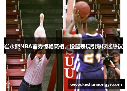 崔永熙NBA首秀惊艳亮相，投篮表现引爆球迷热议