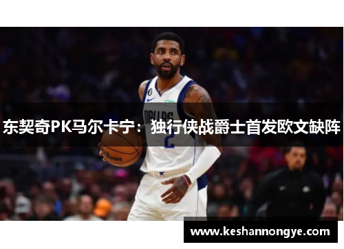 东契奇PK马尔卡宁：独行侠战爵士首发欧文缺阵