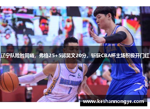 辽宁队险胜同曦，弗格25+5郭昊文20分，斩获CBA杯主场积极开门红