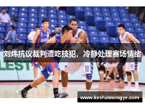 刘炜抗议裁判遭吃技犯，冷静处理赛场情绪