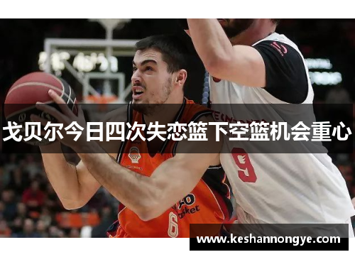 戈贝尔今日四次失恋篮下空篮机会重心